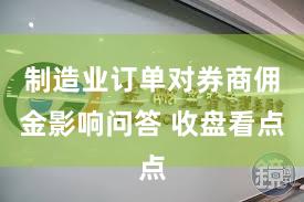 制造业订单对券商佣金影响问答 收盘看点