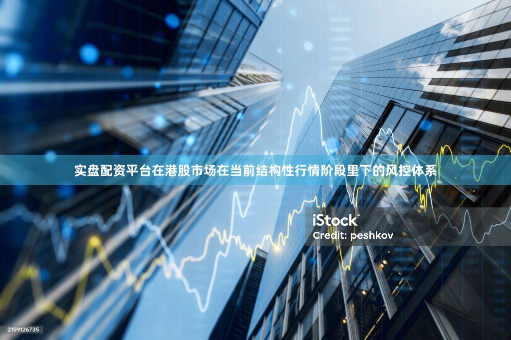 实盘配资平台在港股市场在当前结构性行情阶段里下的风控体系