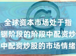 全球资本市场处于指数反复拉锯阶段的阶段中配资炒股的市场情绪深