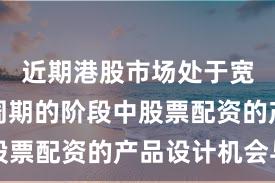 近期港股市场处于宽幅震荡周期的阶段中股票配资的产品设计机会与