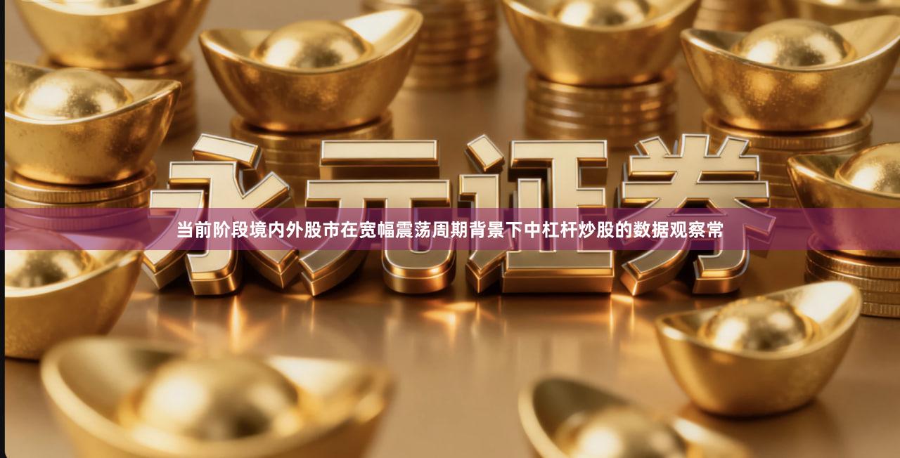 当前阶段境内外股市在宽幅震荡周期背景下中杠杆炒股的数据观察常