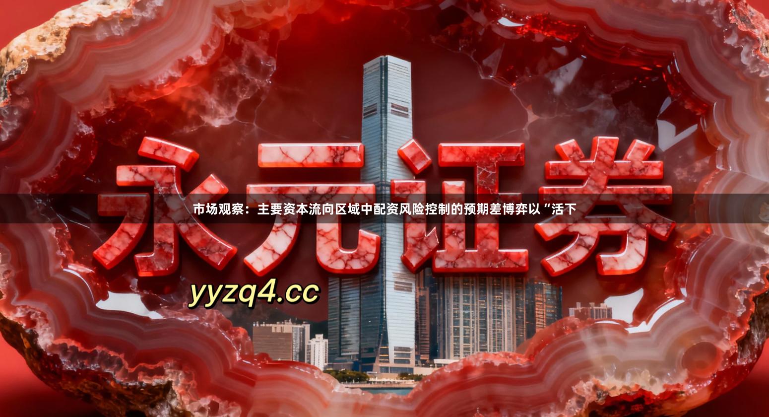 市场观察：主要资本流向区域中配资风险控制的预期差博弈以“活下