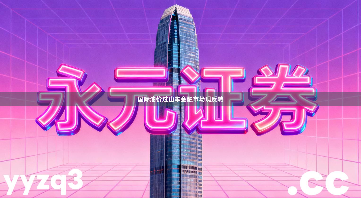 国际油价过山车 金融市场现反转