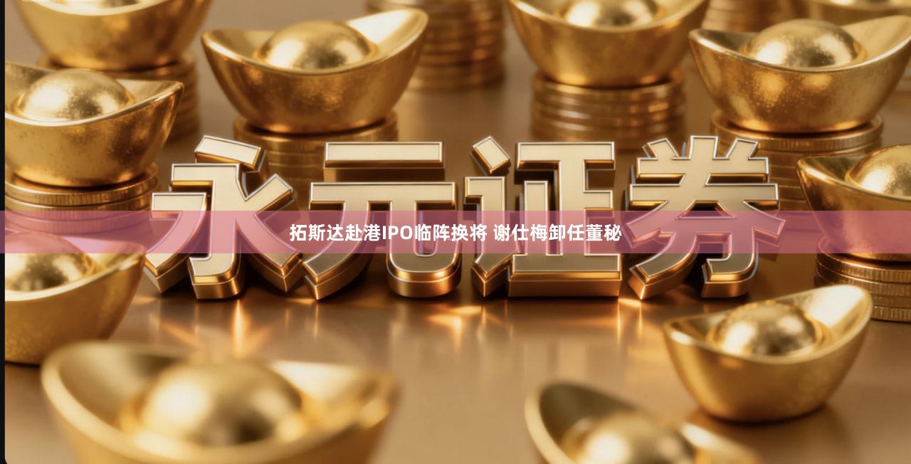 拓斯达赴港IPO临阵换将 谢仕梅卸任董秘